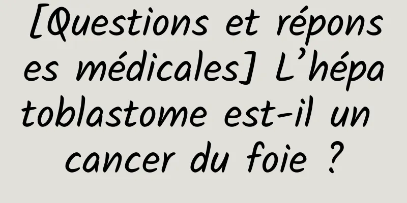 [Questions et réponses médicales] L’hépatoblastome est-il un cancer du foie ?