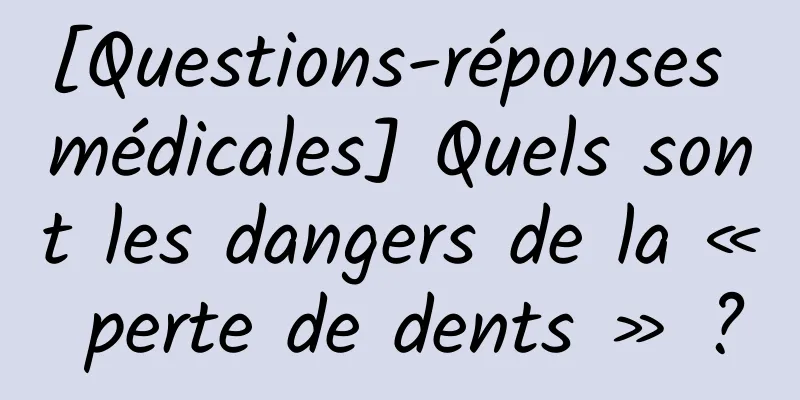 [Questions-réponses médicales] Quels sont les dangers de la « perte de dents » ?