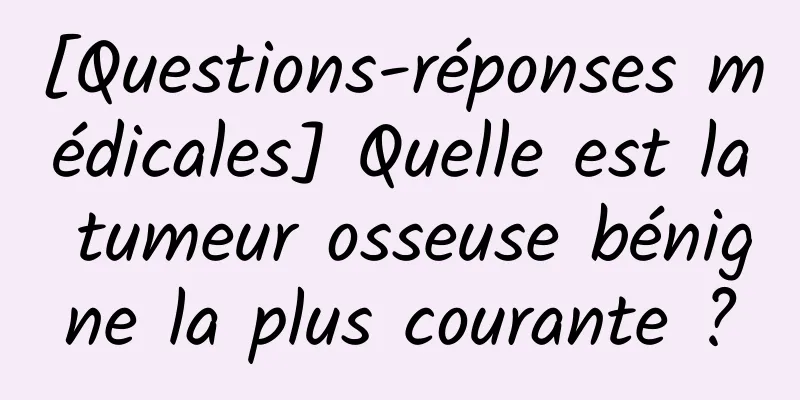 [Questions-réponses médicales] Quelle est la tumeur osseuse bénigne la plus courante ?