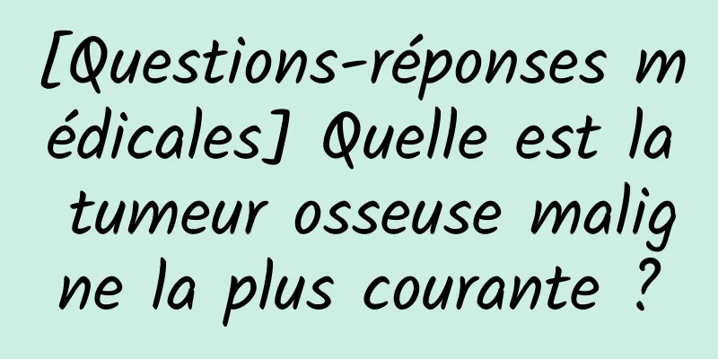 [Questions-réponses médicales] Quelle est la tumeur osseuse maligne la plus courante ?