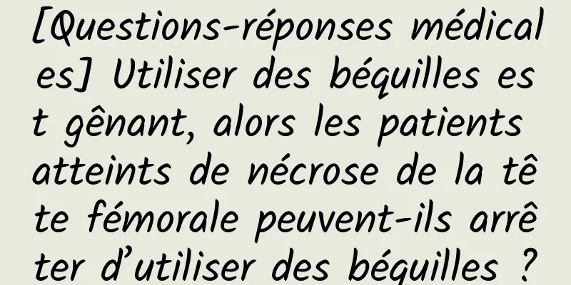 [Questions-réponses médicales] Utiliser des béquilles est gênant, alors les patients atteints de nécrose de la tête fémorale peuvent-ils arrêter d’utiliser des béquilles ?