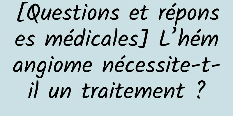 [Questions et réponses médicales] L’hémangiome nécessite-t-il un traitement ?