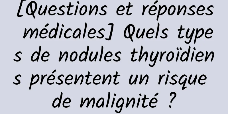 [Questions et réponses médicales] Quels types de nodules thyroïdiens présentent un risque de malignité ?