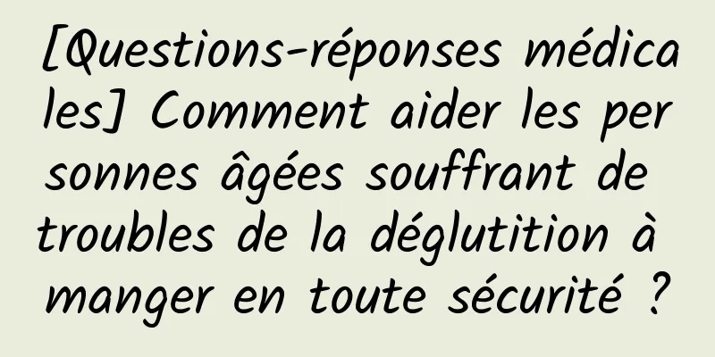 [Questions-réponses médicales] Comment aider les personnes âgées souffrant de troubles de la déglutition à manger en toute sécurité ?