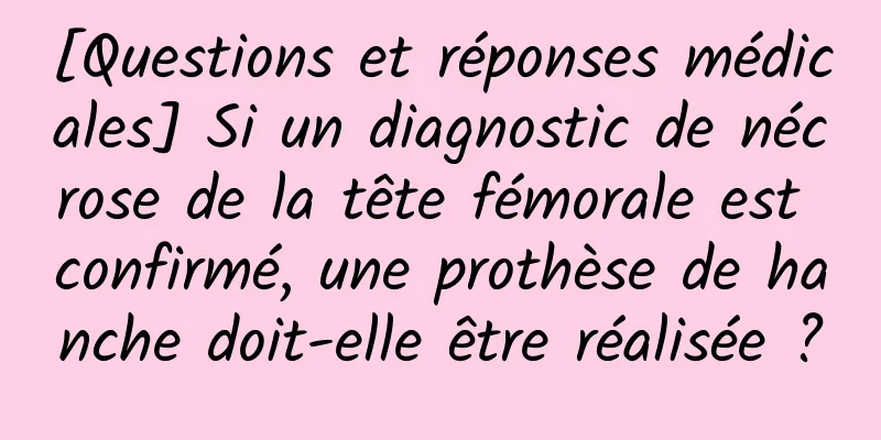 [Questions et réponses médicales] Si un diagnostic de nécrose de la tête fémorale est confirmé, une prothèse de hanche doit-elle être réalisée ?