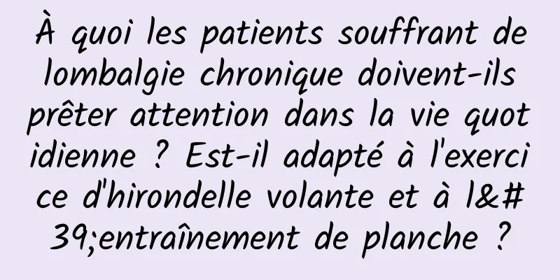 À quoi les patients souffrant de lombalgie chronique doivent-ils prêter attention dans la vie quotidienne ? Est-il adapté à l'exercice d'hirondelle volante et à l'entraînement de planche ?