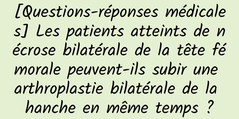 [Questions-réponses médicales] Les patients atteints de nécrose bilatérale de la tête fémorale peuvent-ils subir une arthroplastie bilatérale de la hanche en même temps ?