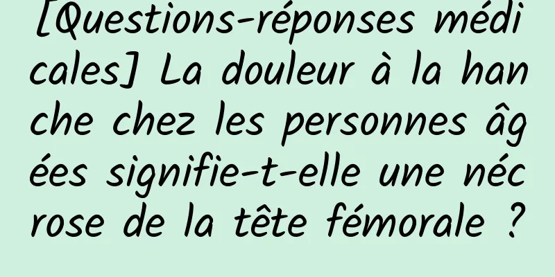 [Questions-réponses médicales] La douleur à la hanche chez les personnes âgées signifie-t-elle une nécrose de la tête fémorale ?