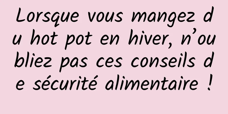 Lorsque vous mangez du hot pot en hiver, n’oubliez pas ces conseils de sécurité alimentaire !