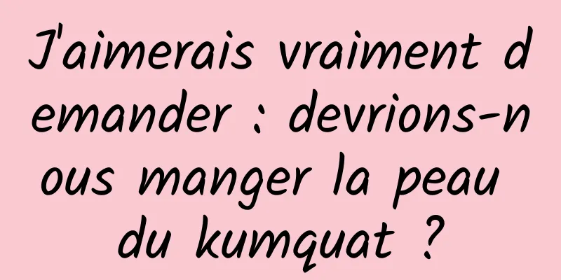 J'aimerais vraiment demander : devrions-nous manger la peau du kumquat ?