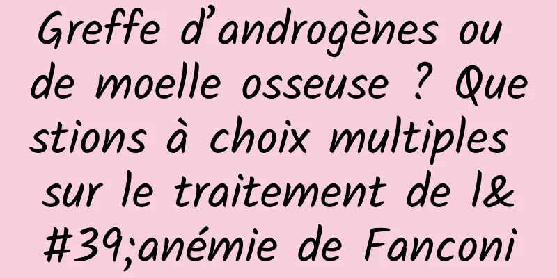 Greffe d’androgènes ou de moelle osseuse ? Questions à choix multiples sur le traitement de l'anémie de Fanconi