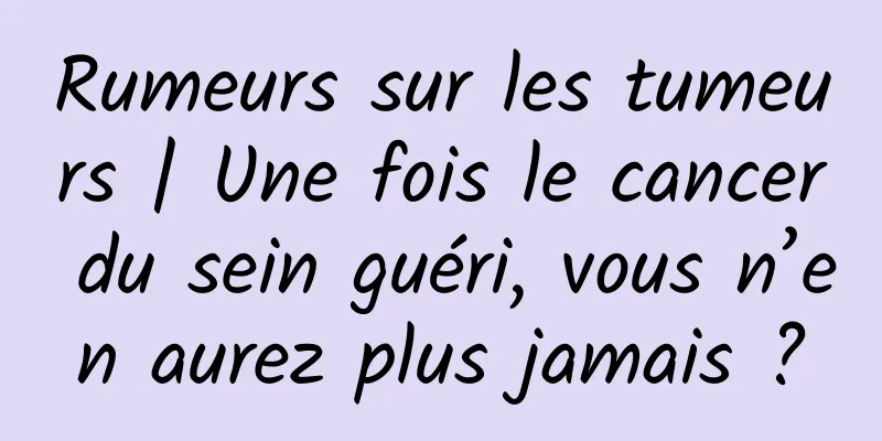Rumeurs sur les tumeurs | Une fois le cancer du sein guéri, vous n’en aurez plus jamais ?