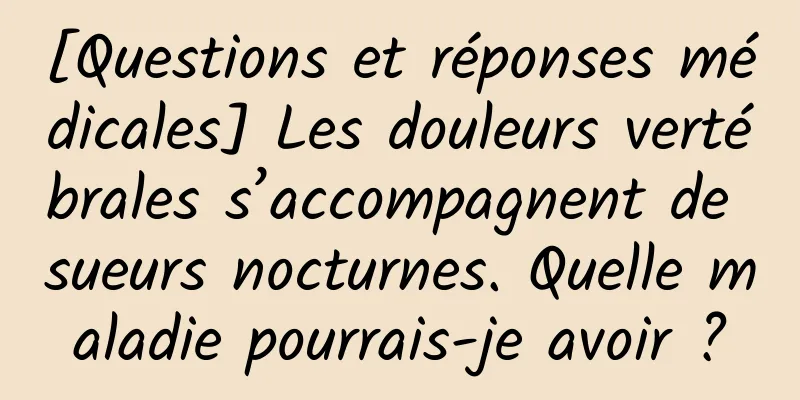 [Questions et réponses médicales] Les douleurs vertébrales s’accompagnent de sueurs nocturnes. Quelle maladie pourrais-je avoir ?