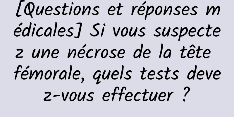 [Questions et réponses médicales] Si vous suspectez une nécrose de la tête fémorale, quels tests devez-vous effectuer ?