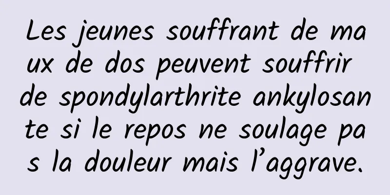 Les jeunes souffrant de maux de dos peuvent souffrir de spondylarthrite ankylosante si le repos ne soulage pas la douleur mais l’aggrave.