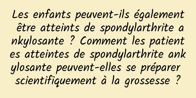 Les enfants peuvent-ils également être atteints de spondylarthrite ankylosante ? Comment les patientes atteintes de spondylarthrite ankylosante peuvent-elles se préparer scientifiquement à la grossesse ?