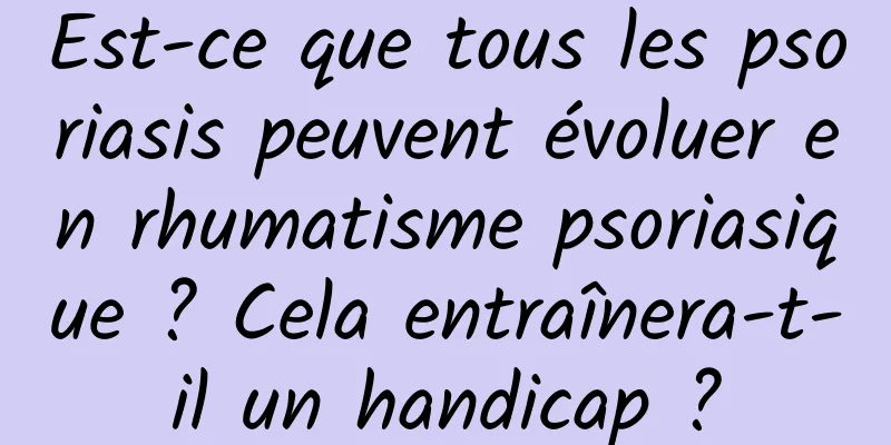 Est-ce que tous les psoriasis peuvent évoluer en rhumatisme psoriasique ? Cela entraînera-t-il un handicap ?