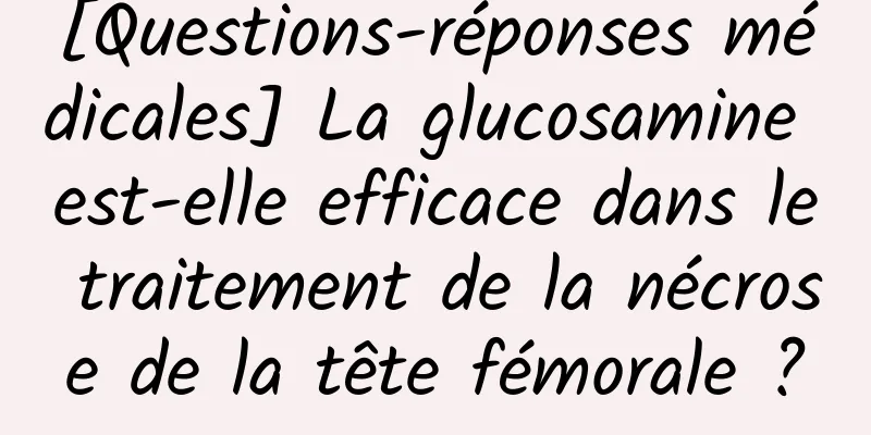 [Questions-réponses médicales] La glucosamine est-elle efficace dans le traitement de la nécrose de la tête fémorale ?