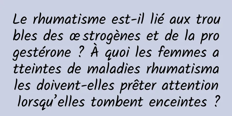 Le rhumatisme est-il lié aux troubles des œstrogènes et de la progestérone ? À quoi les femmes atteintes de maladies rhumatismales doivent-elles prêter attention lorsqu’elles tombent enceintes ?