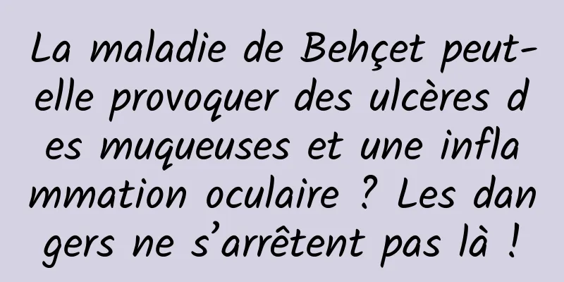 La maladie de Behçet peut-elle provoquer des ulcères des muqueuses et une inflammation oculaire ? Les dangers ne s’arrêtent pas là !