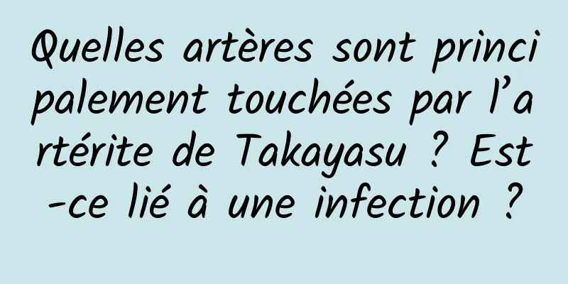 Quelles artères sont principalement touchées par l’artérite de Takayasu ? Est-ce lié à une infection ?