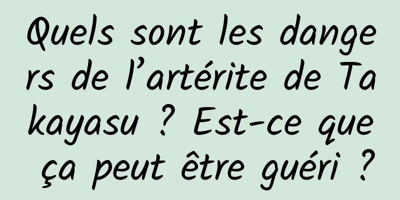 Quels sont les dangers de l’artérite de Takayasu ? Est-ce que ça peut être guéri ?