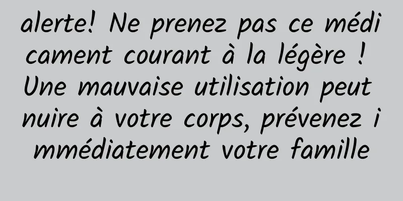 alerte! Ne prenez pas ce médicament courant à la légère ! Une mauvaise utilisation peut nuire à votre corps, prévenez immédiatement votre famille