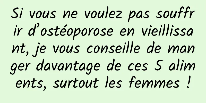 Si vous ne voulez pas souffrir d’ostéoporose en vieillissant, je vous conseille de manger davantage de ces 5 aliments, surtout les femmes !