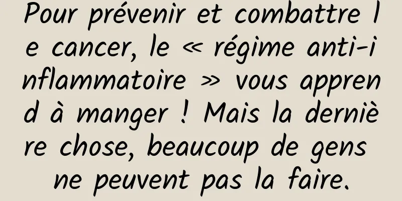 Pour prévenir et combattre le cancer, le « régime anti-inflammatoire » vous apprend à manger ! Mais la dernière chose, beaucoup de gens ne peuvent pas la faire.