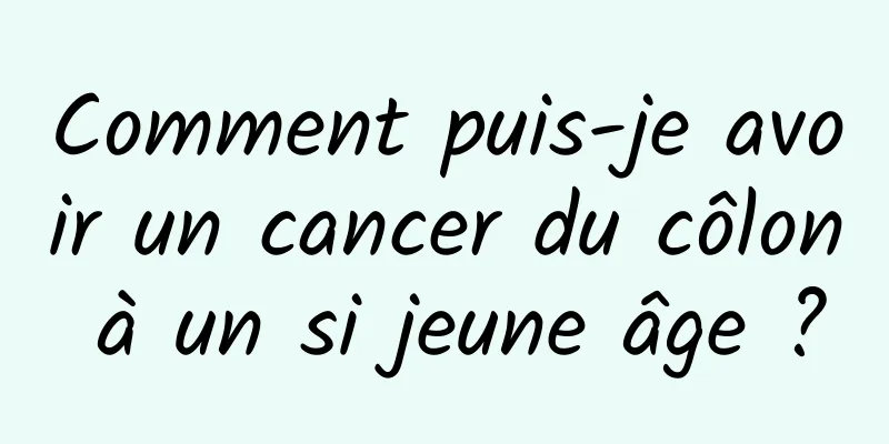 Comment puis-je avoir un cancer du côlon à un si jeune âge ?