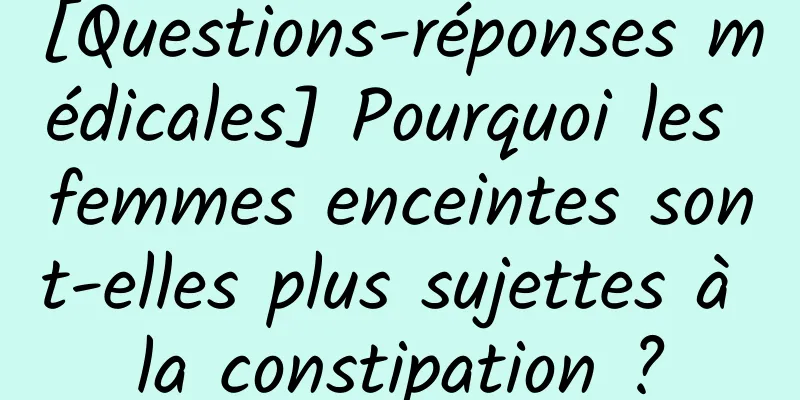 [Questions-réponses médicales] Pourquoi les femmes enceintes sont-elles plus sujettes à la constipation ?