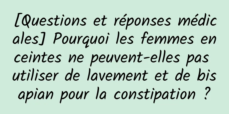 [Questions et réponses médicales] Pourquoi les femmes enceintes ne peuvent-elles pas utiliser de lavement et de bisapian pour la constipation ?