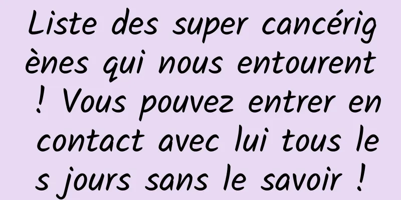 Liste des super cancérigènes qui nous entourent ! Vous pouvez entrer en contact avec lui tous les jours sans le savoir !