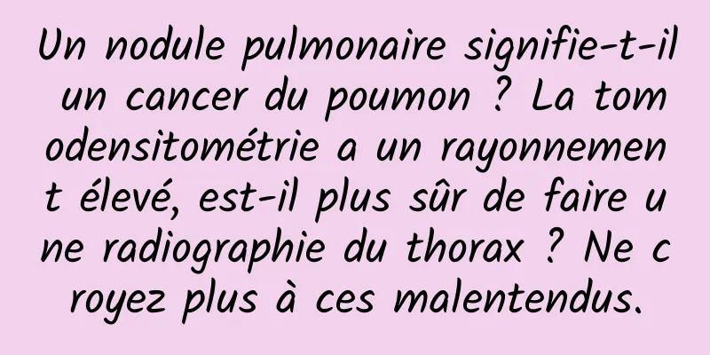 Un nodule pulmonaire signifie-t-il un cancer du poumon ? La tomodensitométrie a un rayonnement élevé, est-il plus sûr de faire une radiographie du thorax ? Ne croyez plus à ces malentendus.