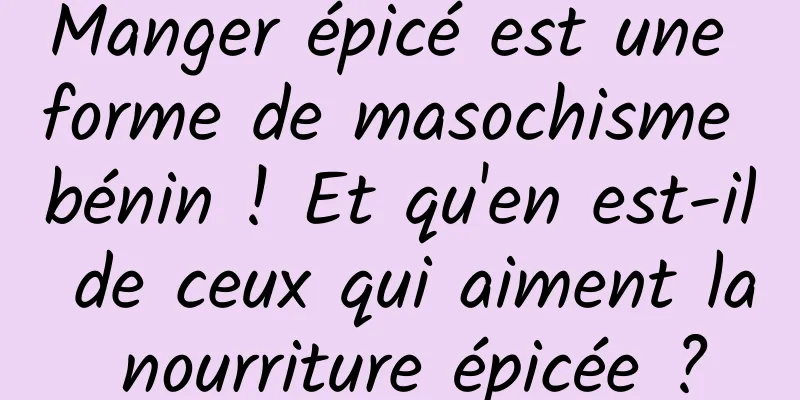 Manger épicé est une forme de masochisme bénin ! Et qu'en est-il de ceux qui aiment la nourriture épicée ?