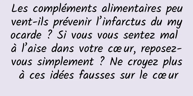 Les compléments alimentaires peuvent-ils prévenir l’infarctus du myocarde ? Si vous vous sentez mal à l’aise dans votre cœur, reposez-vous simplement ? Ne croyez plus à ces idées fausses sur le cœur