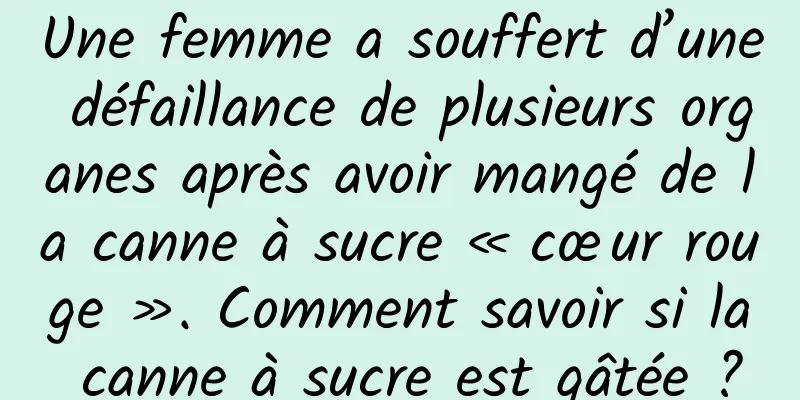 Une femme a souffert d’une défaillance de plusieurs organes après avoir mangé de la canne à sucre « cœur rouge ». Comment savoir si la canne à sucre est gâtée ?