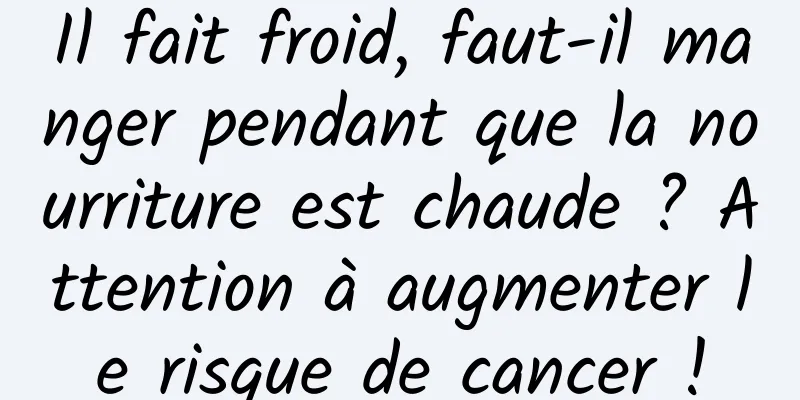 Il fait froid, faut-il manger pendant que la nourriture est chaude ? Attention à augmenter le risque de cancer !