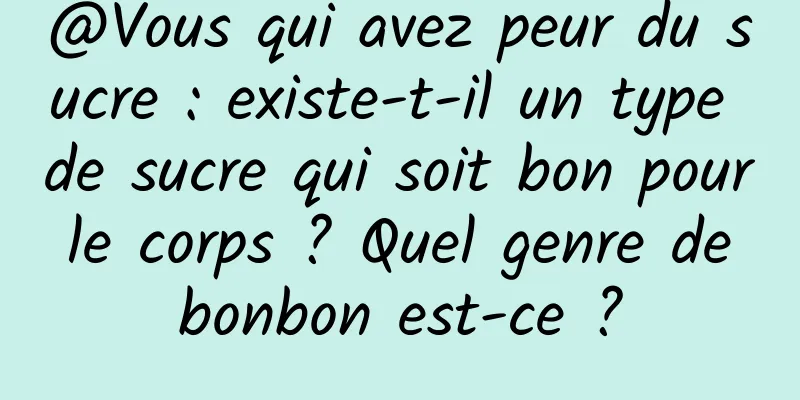 @Vous qui avez peur du sucre : existe-t-il un type de sucre qui soit bon pour le corps ? Quel genre de bonbon est-ce ?
