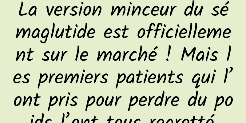 La version minceur du sémaglutide est officiellement sur le marché ! Mais les premiers patients qui l’ont pris pour perdre du poids l’ont tous regretté.