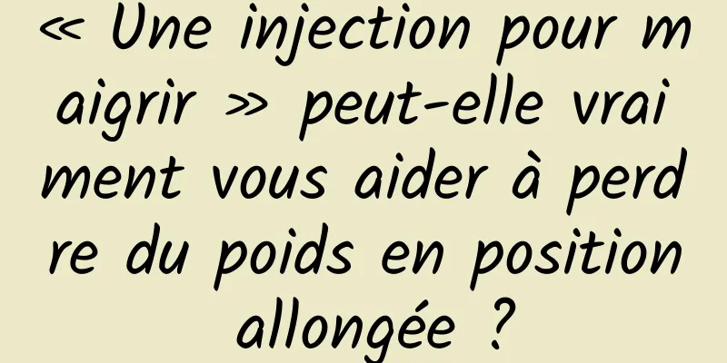 « Une injection pour maigrir » peut-elle vraiment vous aider à perdre du poids en position allongée ?