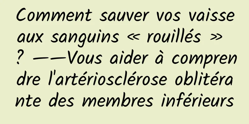 Comment sauver vos vaisseaux sanguins « rouillés » ? ——Vous aider à comprendre l'artériosclérose oblitérante des membres inférieurs
