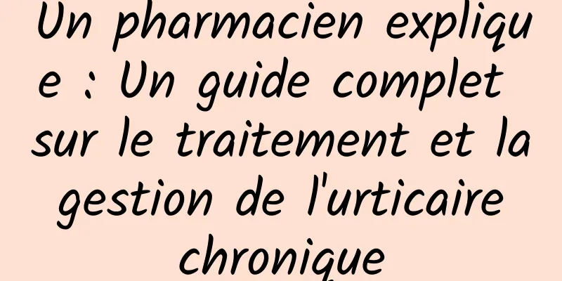 Un pharmacien explique : Un guide complet sur le traitement et la gestion de l'urticaire chronique