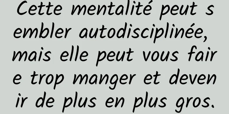 Cette mentalité peut sembler autodisciplinée, mais elle peut vous faire trop manger et devenir de plus en plus gros.