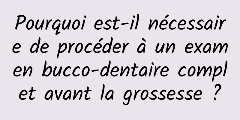 Pourquoi est-il nécessaire de procéder à un examen bucco-dentaire complet avant la grossesse ?