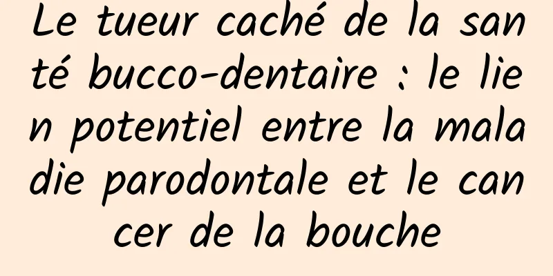 Le tueur caché de la santé bucco-dentaire : le lien potentiel entre la maladie parodontale et le cancer de la bouche