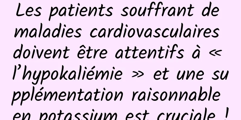 Les patients souffrant de maladies cardiovasculaires doivent être attentifs à « l’hypokaliémie » et une supplémentation raisonnable en potassium est cruciale !