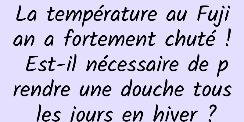 La température au Fujian a fortement chuté ! Est-il nécessaire de prendre une douche tous les jours en hiver ?