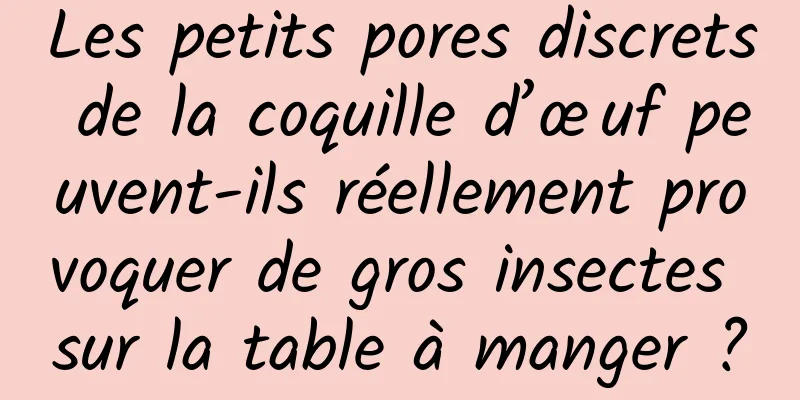 Les petits pores discrets de la coquille d’œuf peuvent-ils réellement provoquer de gros insectes sur la table à manger ?