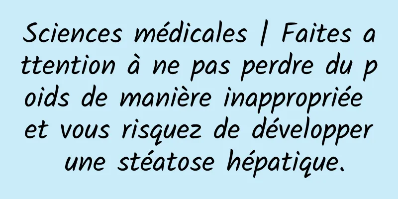 Sciences médicales | Faites attention à ne pas perdre du poids de manière inappropriée et vous risquez de développer une stéatose hépatique.